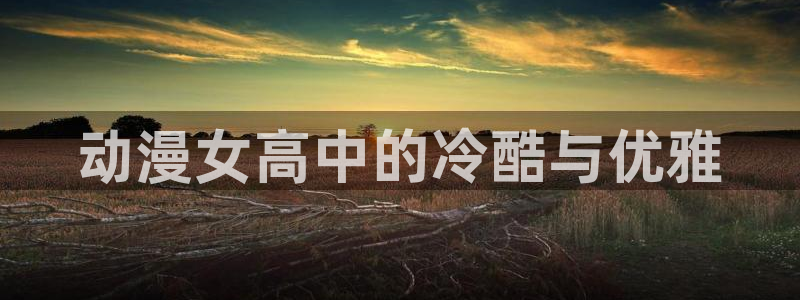 动漫天堂网站：动漫女高中的冷酷与优雅