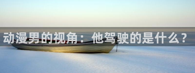 天堂动漫网址：动漫男的视角：他驾驶的是什么？