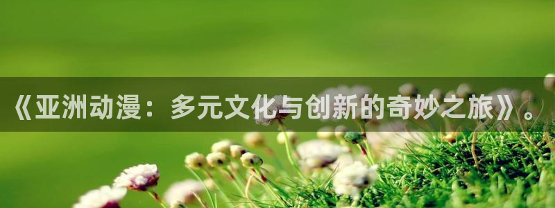 下载动漫天堂：《亚洲动漫：多元文化与创新的奇妙之旅》。