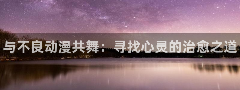 禁漫天堂动漫网：与不良动漫共舞：寻找心灵的治愈之道